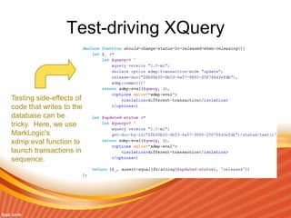 Test-driving XQuery
Testing side-effects of
code that writes to the
database can be
tricky. Here, we use
MarkLogic's
xdmp:eval function to
launch transactions in
sequence.
 