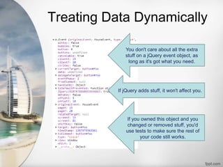 Treating Data Dynamically
You don't care about all the extra
stuff on a jQuery event object, as
long as it's got what you need.
If jQuery adds stuff, it won't affect you.
If you owned this object and you
changed or removed stuff, you'd
use tests to make sure the rest of
your code still works.
 