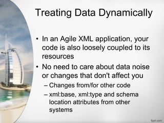 Treating Data Dynamically
• In an Agile XML application, your
code is also loosely coupled to its
resources
• No need to care about data noise
or changes that don't affect you
– Changes from/for other code
– xml:base, xml:type and schema
location attributes from other
systems
 