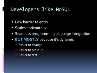 Developers like NoSQL
 Low barrier to entry
 Scales horizontally
 Seamless programming language integration
 BUT MOSTLY because it's dynamic
 Easier to change
 Easier to scale up
 Easier to test
 
