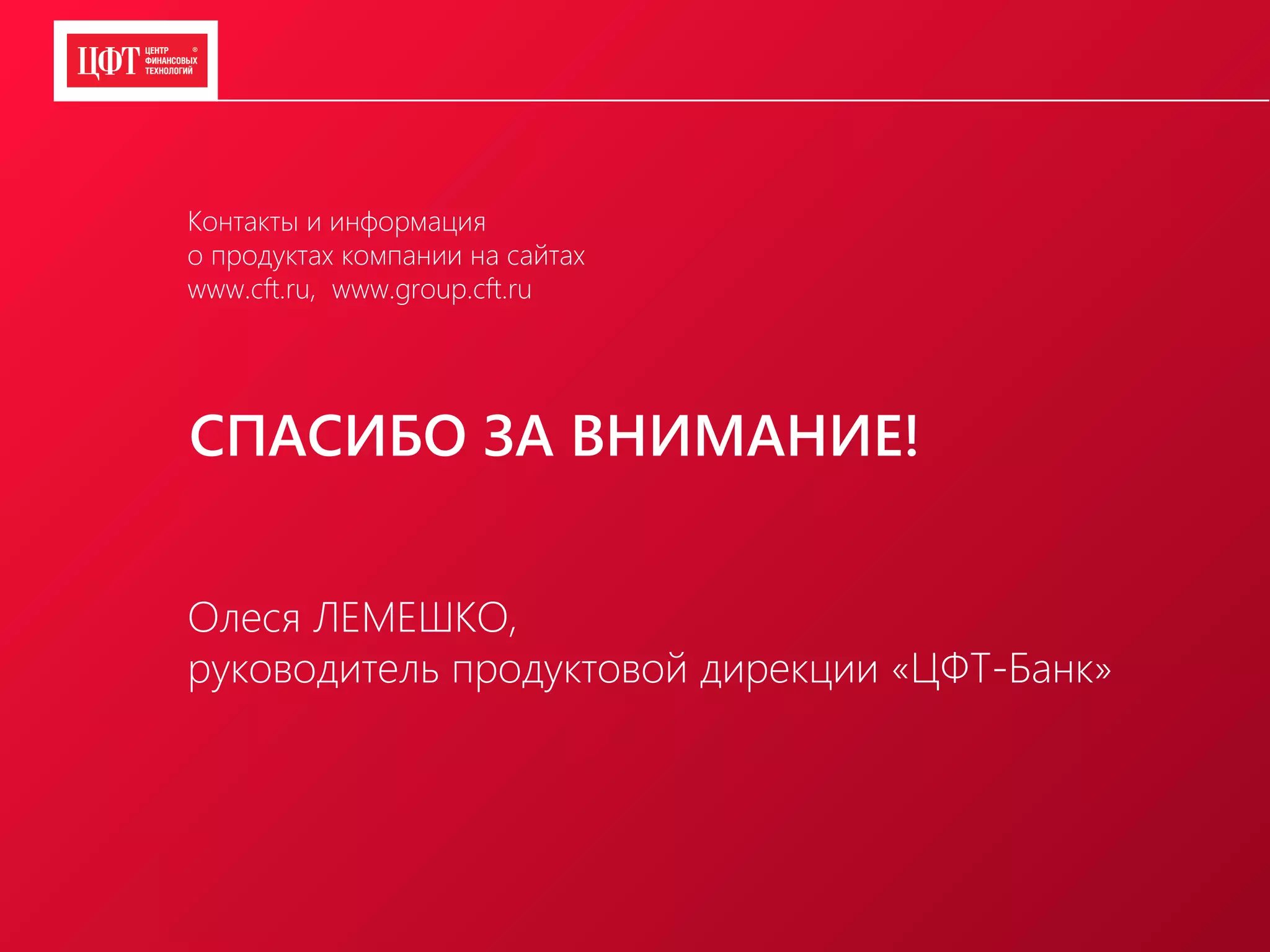 СПАСИБО ЗА ВНИМАНИЕ!
Контакты и информация
о продуктах компании на сайтах
www.cft.ru, www.group.cft.ru
Олеся ЛЕМЕШКО,
руководитель продуктовой дирекции «ЦФТ-Банк»
 