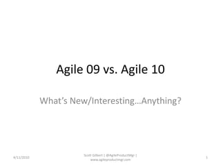 Agile 09 vs. Agile 10 What’s New/Interesting…Anything? 4/11/2010 1 Scott Gilbert | @AgileProductMgr | www.agileproductmgr.com 