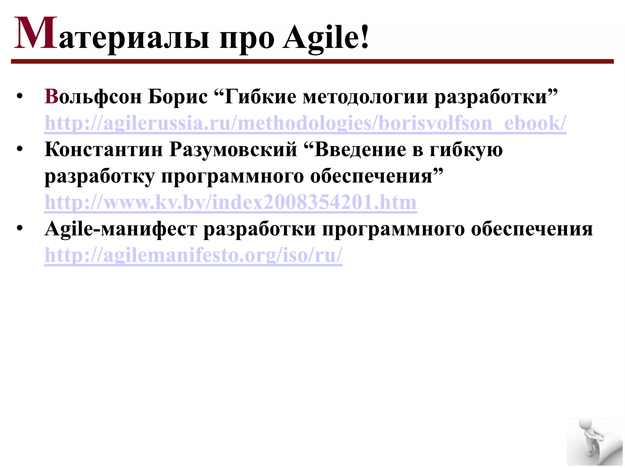 Материалы про Agile!
• Вольфсон Борис “Гибкие методологии разработки”
http://agilerussia.ru/methodologies/borisvolfson_ebook/
• Константин Разумовский “Введение в гибкую
разработку программного обеспечения”
http://www.kv.by/index2008354201.htm
• Agile-манифест разработки программного обеспечения
http://agilemanifesto.org/iso/ru/

 