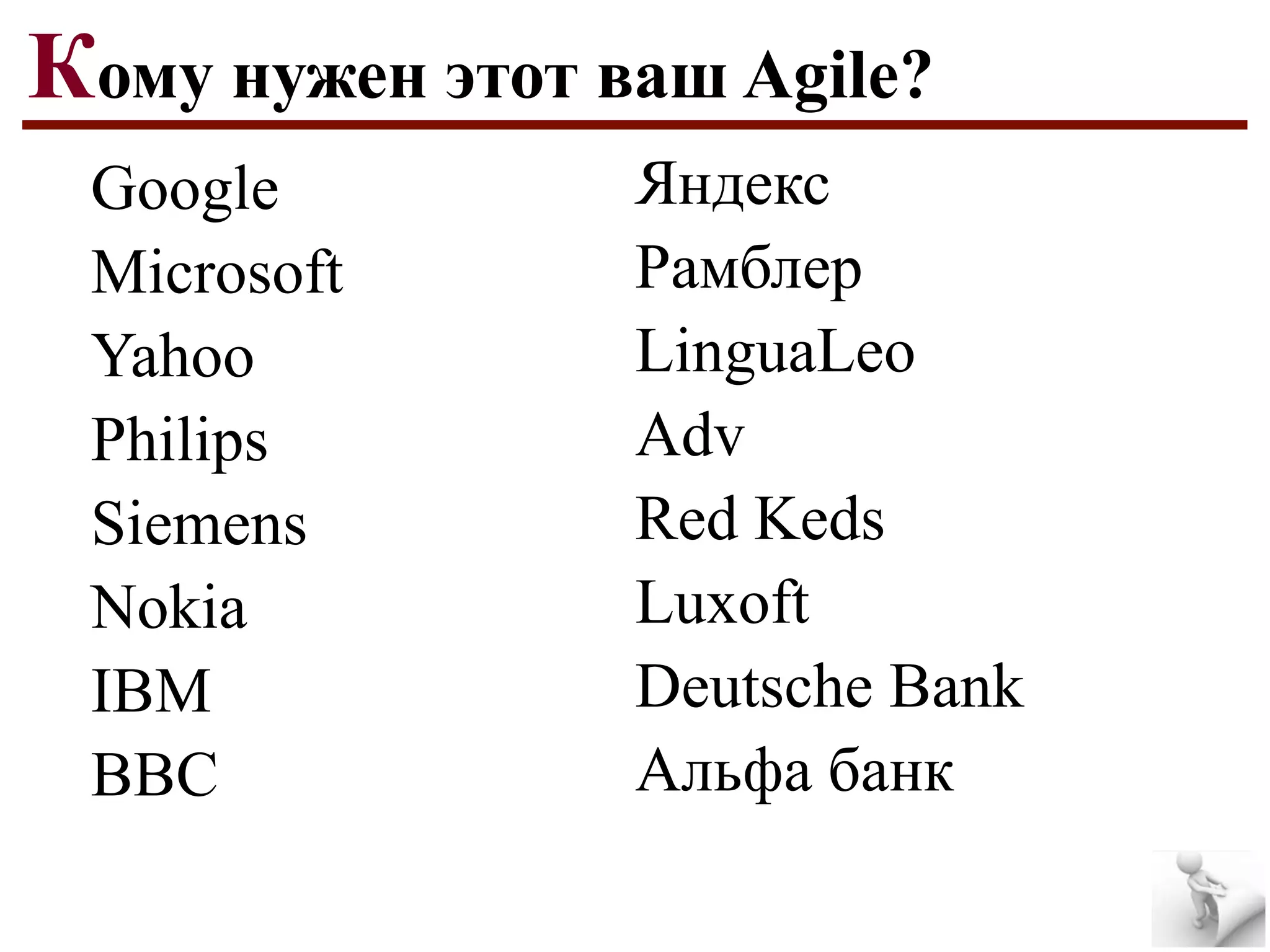 Кому нужен этот ваш Agile?
Google
Microsoft
Yahoo
Philips
Siemens
Nokia
IBM
BBC

Яндекс
Рамблер
LinguaLeo
Adv
Red Keds
Luxoft
Deutsche Bank
Альфа банк

 