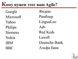 Кому нужен этот ваш Agile?
Google
Microsoft
Yahoo
Philips
Siemens
Nokia
IBM
BBC

Яндекс
Рамблер
LinguaLeo
Adv
Red Keds
Luxoft
Deutsche Bank
Альфа банк

 