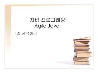 자바 프로그래밍
Agile Java
1장 시작하기
 