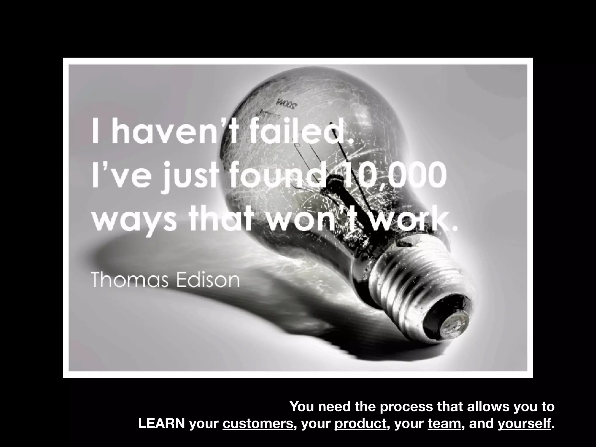 You need the process that allows you to
LEARN your customers, your product, your team, and yourself.
 