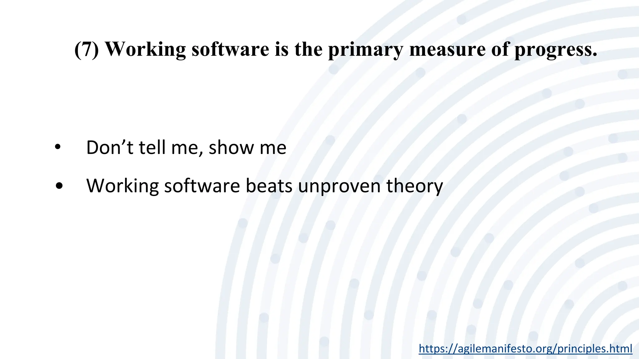 (7) Working software is the primary measure of progress.
https://agilemanifesto.org/principles.html
• Don’t tell me, show me
• Working software beats unproven theory
 
