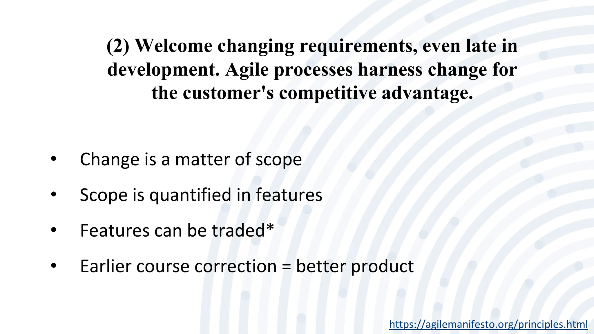 (2) Welcome changing requirements, even late in
development. Agile processes harness change for
the customer's competitive advantage.
https://agilemanifesto.org/principles.html
• Change is a matter of scope
• Scope is quantified in features
• Features can be traded*
• Earlier course correction = better product
 