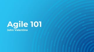 Agile 101
John Valentino
 