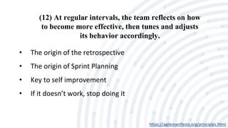 (12) At regular intervals, the team reflects on how
to become more effective, then tunes and adjusts
its behavior accordingly.
https://agilemanifesto.org/principles.html
• The origin of the retrospective
• The origin of Sprint Planning
• Key to self improvement
• If it doesn’t work, stop doing it
 