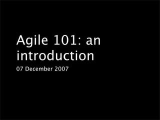 Agile 101: an
introduction
07 December 2007