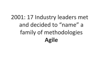 2001: 17 Industry leaders met and decided to “name” a family of methodologies Agile  