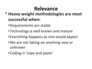 Relevance 
•Heavy weight methodologies are most successful when: 
Requirements are stable 
Technology is well known and mature 
Everything happens as one would expect 
We are not taking on anything new or unknown 
Coding is ‘copy and paste’  
