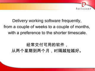 Delivery working software frequently ,  from a couple of weeks to a couple of months,  with a preference to the shorter timescale. 经常交付可用的软件， 从两个星期到两个月，时隔越短越好。 