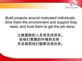 Build projects around  motivated individuals .  Give them the environment and support they need, and trust them to get the job done. 让被激励的人员来完成项目。 给他们需要的环境和支持， 并且相信他们能够完成任务。 