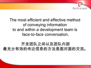 The most efficient and effective method  of conveying information  to and within a development team is  face-to-face conversation. 开发团队之间以及团队内部 最充分有效的传达信息的方法是 面对面的交流。 