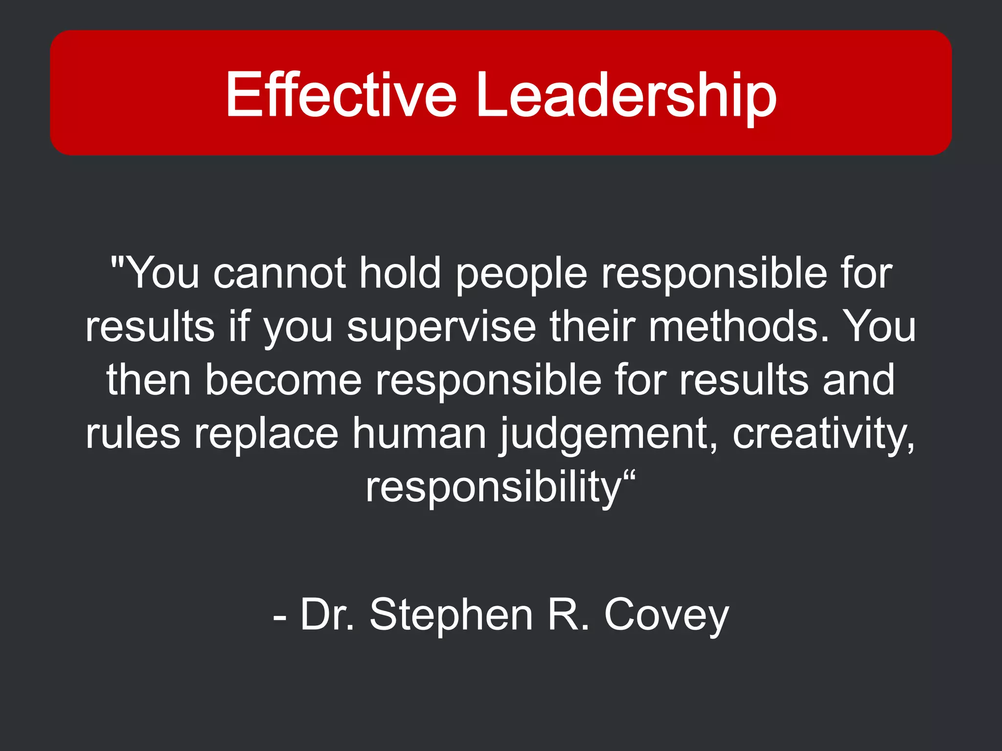 "You cannot hold people responsible for
results if you supervise their methods. You
 then become responsible for results and
rules replace human judgement, creativity,
                responsibility“

         - Dr. Stephen R. Covey
 
