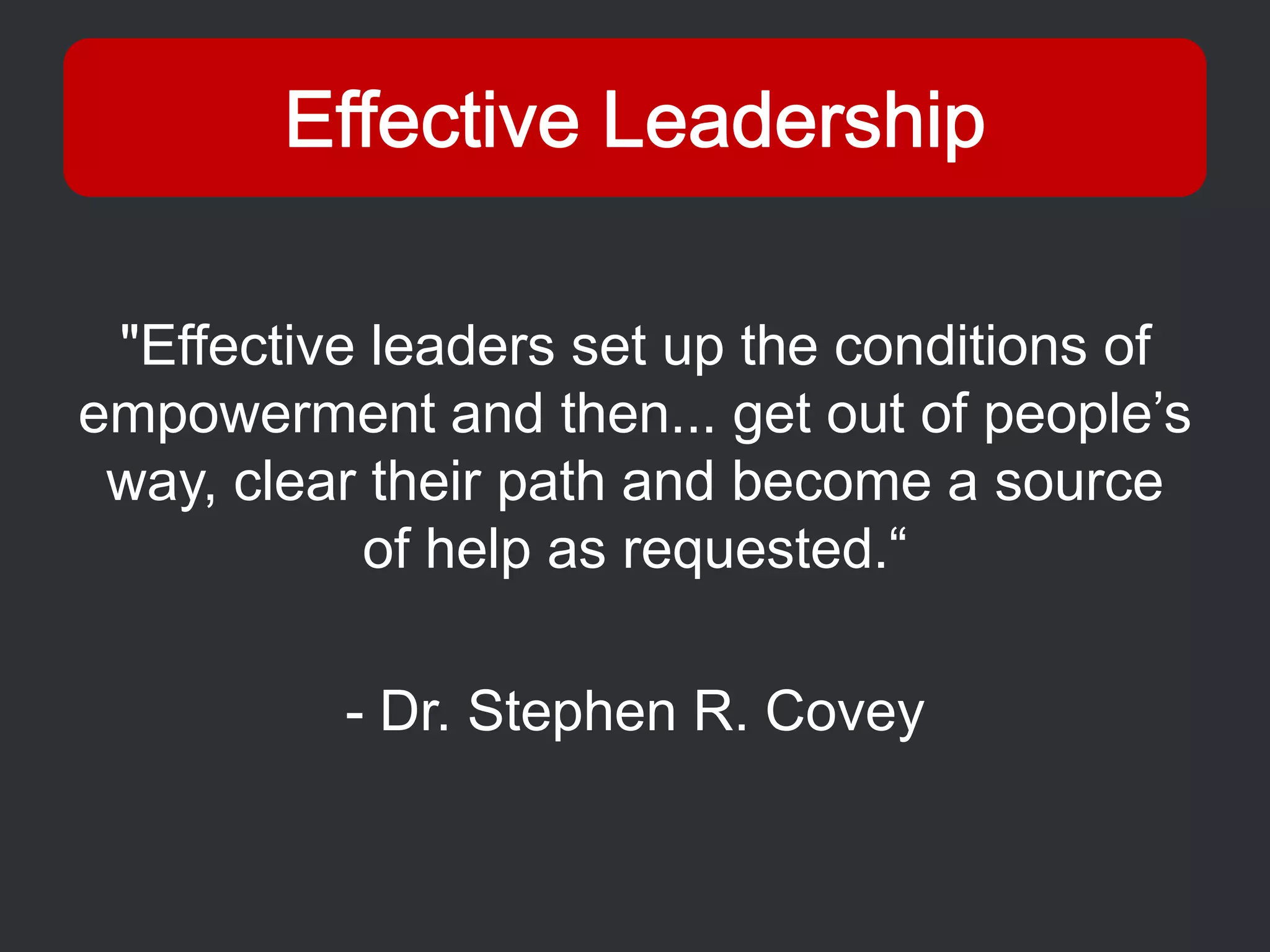 "Effective leaders set up the conditions of
empowerment and then... get out of people’s
 way, clear their path and become a source
           of help as requested.“

          - Dr. Stephen R. Covey
 
