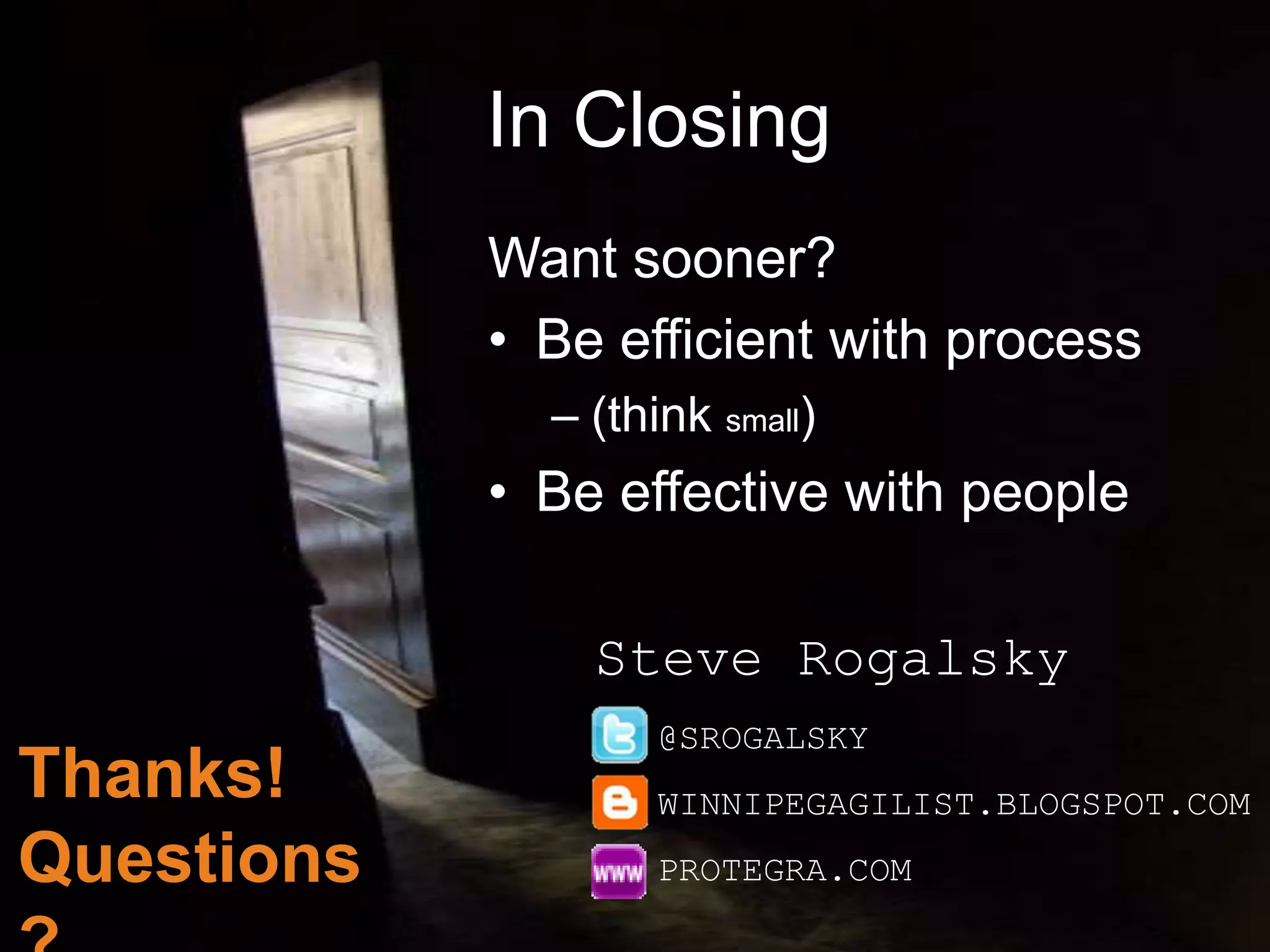 In Closing
            Want sooner?
            • Be efficient with process
              – (think small)
            • Be effective with people

                Steve Rogalsky
                    @SROGALSKY
Thanks!             WINNIPEGAGILIST.BLOGSPOT.COM
Questions           PROTEGRA.COM
 