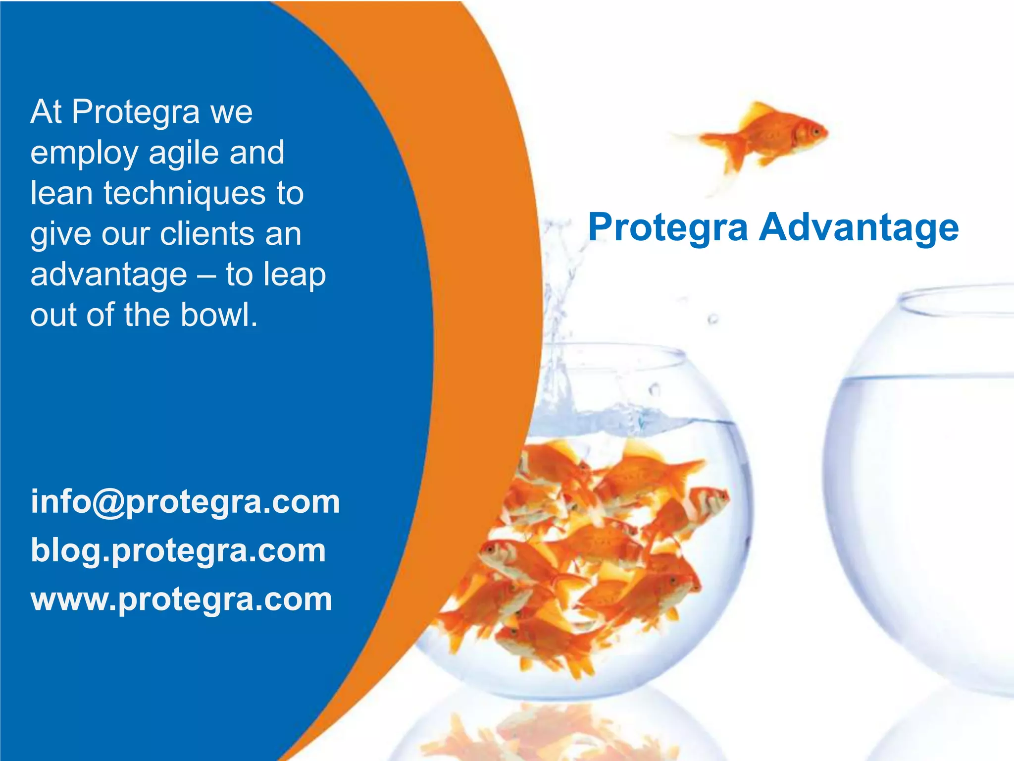 At Protegra we
employ agile and
lean techniques to
give our clients an   Protegra Advantage
advantage – to leap
out of the bowl.




info@protegra.com
blog.protegra.com
www.protegra.com
 