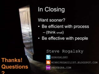 In Closing
            Want sooner?
            • Be efficient with process
              – (think small)
            • Be effective with people

                Steve Rogalsky
                    @SROGALSKY
Thanks!             WINNIPEGAGILIST.BLOGSPOT.COM
Questions           PROTEGRA.COM
 