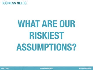 BUSINESS NEEDS 
WHAT ARE OUR 
RISKIEST 
ASSUMPTIONS? 
AGILE 2014 #UXFRAMEWORK @POLAROIDGRRL 
 