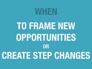 WHEN 
TO FRAME NEW 
OPPORTUNITIES 
OR 
CREATE STEP CHANGES 
 