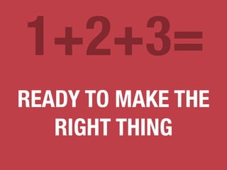 1+2+3= 
READY TO MAKE THE 
RIGHT THING 
 