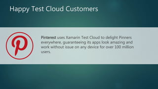 Happy Test Cloud Customers
Pinterest uses Xamarin Test Cloud to delight Pinners
everywhere, guaranteeing its apps look amazing and
work without issue on any device for over 100 million
users.
 