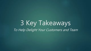 3 Key Takeaways
To Help Delight Your Customers and Team
 