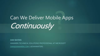 Can We Deliver Mobile Apps
Continuously
DAN WATERS
XAMARIN TECHNICAL SOLUTIONS PROFESSIONAL AT MICROSOFT
DAN@XAMARIN.COM | @DANWATERS
 