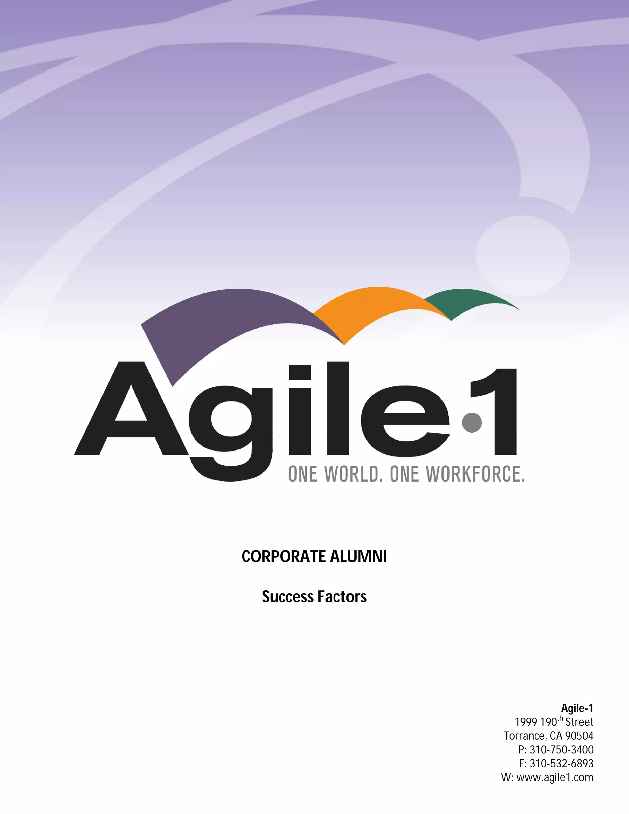 CORPORATE ALUMNI

  Success Factors




                                Agile-1
                      1999 190th Street
                    Torrance, CA 90504
                       P: 310-750-3400
                       F: 310-532-6893
                    W: www.agile1.com
 