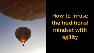 How to infuse
the traditional
mindset with
agility
 