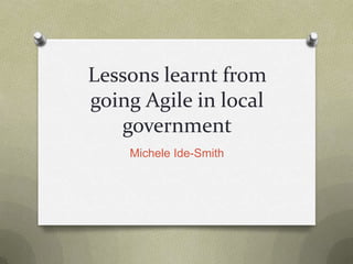 Lessons learnt from going Agile in local government Michele Ide-Smith 