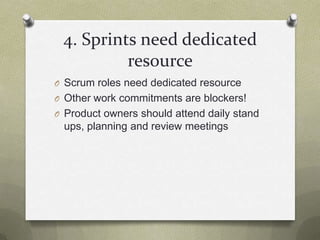 4. Sprints need dedicated resourceScrum roles need dedicated resourceOther work commitments are blockers!Product owners should attend daily stand ups, planning and review meetings