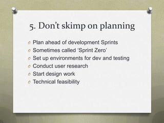 5. Don’t skimp on planningPlan ahead of development SprintsSometimes called ‘Sprint Zero’Set up environments for dev and testingConduct user researchStart design workTechnical feasibility