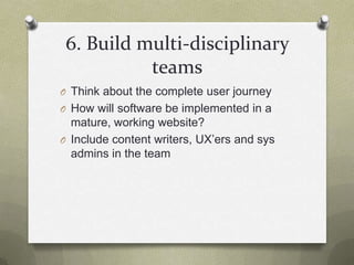 6. Build multi-disciplinary teamsThink about the complete user journeyHow will software be implemented in a mature, working website?Include content writers, UX’ers and sys admins in the team