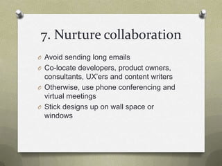 7. Nurture collaborationAvoid sending long emailsCo-locate developers, product owners, consultants, UX’ers and content writersOtherwise, use phone conferencing and virtual meetings Stick designs up on wall spaceor windows