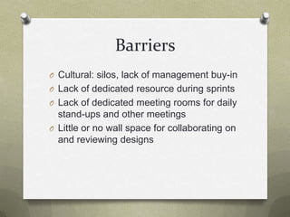 BarriersCultural: silos, lack of management buy-inLack of dedicated resource during sprintsLack of dedicated meeting rooms for daily stand-ups and other meetingsLittle or no wall space for collaborating on and reviewing designs