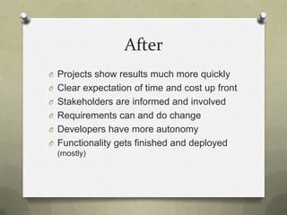 AfterProjects show results much more quicklyClear expectation of time and cost up frontStakeholders are informed and involvedRequirements can and do changeDevelopers have more autonomyFunctionality gets finished and deployed (mostly)