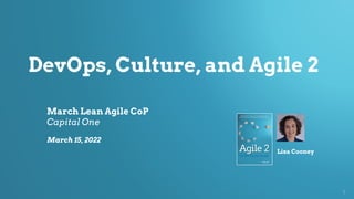 1
DevOps, Culture, and Agile 2
March Lean Agile CoP
Capital One
March 15, 2022
Lisa Cooney
 