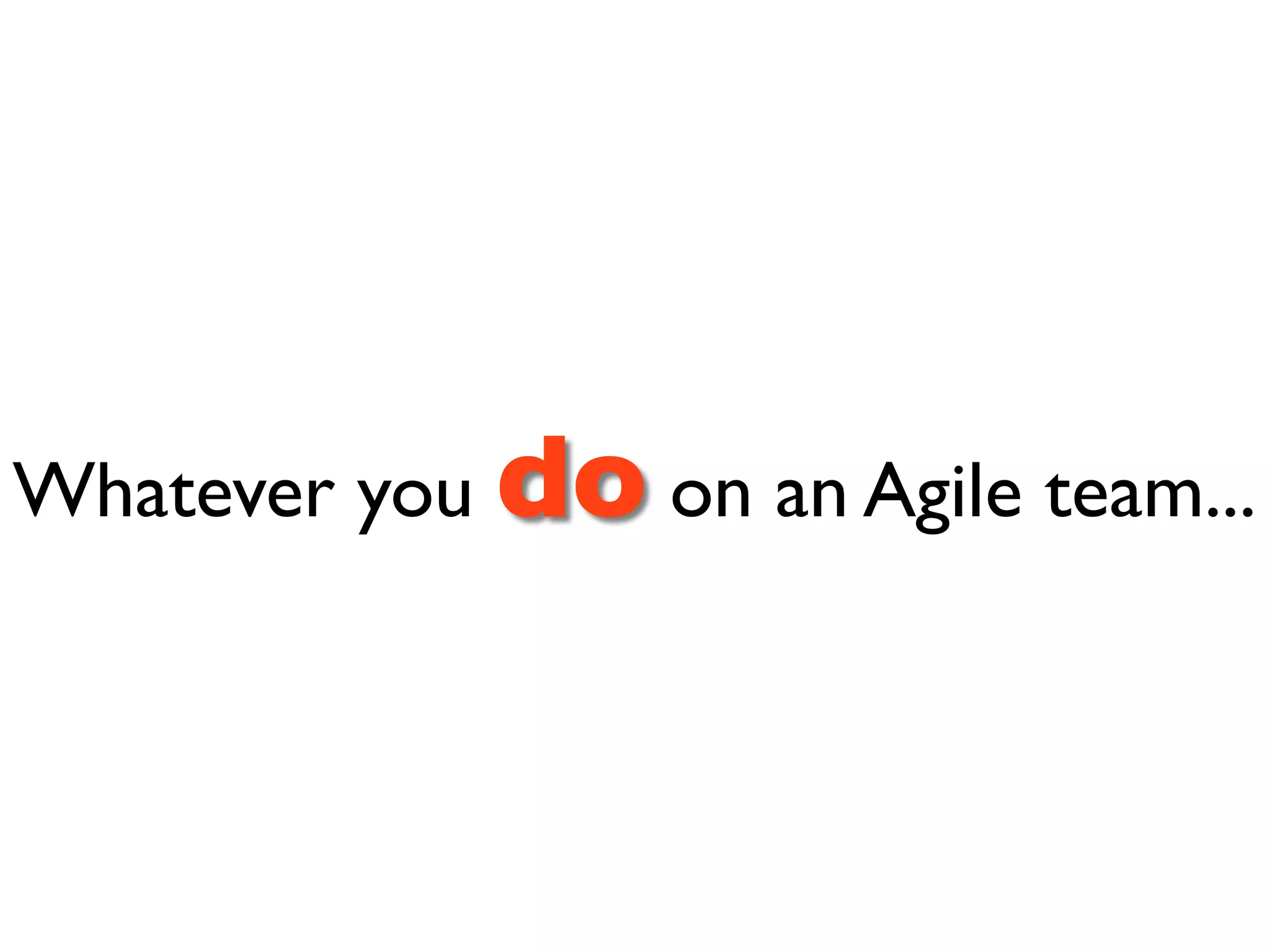 Whatever you do on an Agile team...
 