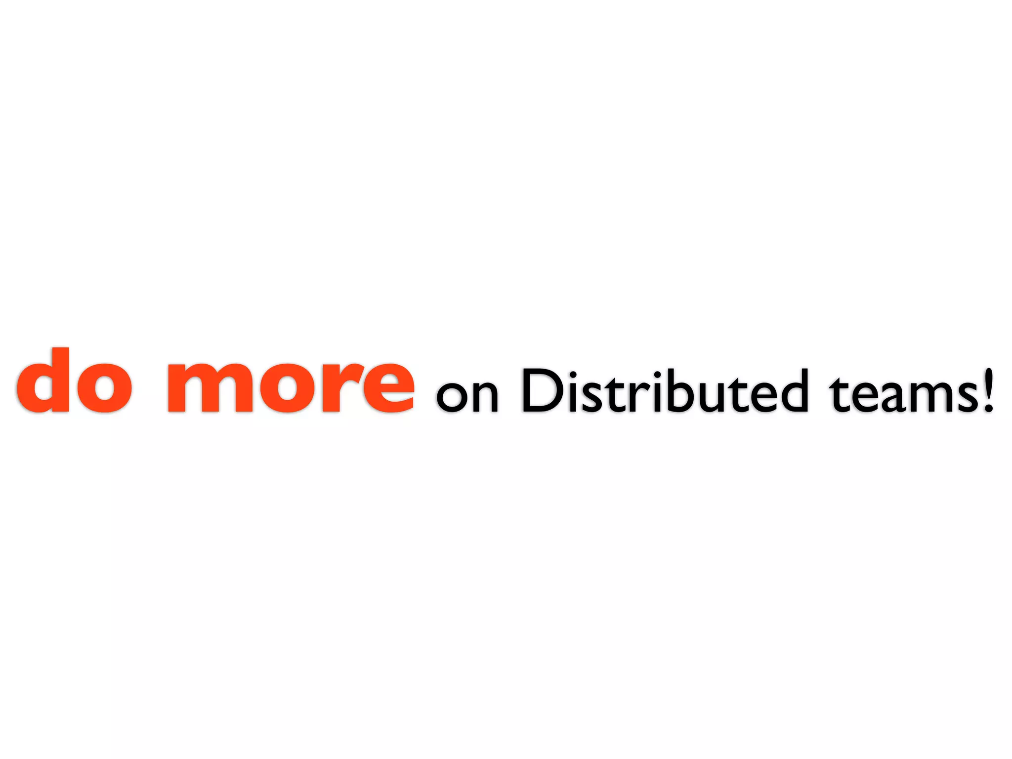 do more on Distributed teams!
 