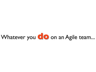Whatever you do on an Agile team...
 
