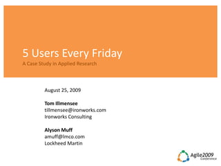 5 Users Every Friday
A Case Study in Applied Research



         August 25, 2009

         Tom Illmensee
         tillmensee@ironworks.com
         Ironworks Consulting

         Alyson Muff
         amuff@lmco.com
         Lockheed Martin
 