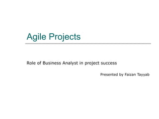 Agile Projects Role of Business Analyst in project success Presented by Faizan Tayyab 