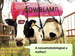 COWBLAM! A nossametodologiaé a melhor! Alexandre Freire @freire_da_silva Agile Brasil 2011 