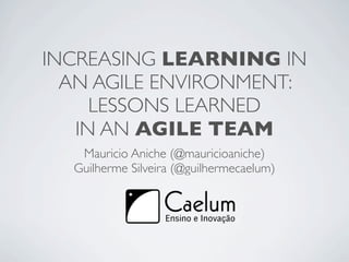 INCREASING LEARNING IN
  AN AGILE ENVIRONMENT:
     LESSONS LEARNED
   IN AN AGILE TEAM
   Mauricio Aniche (@mauricioaniche)
  Guilherme Silveira (@guilhermecaelum)
 
