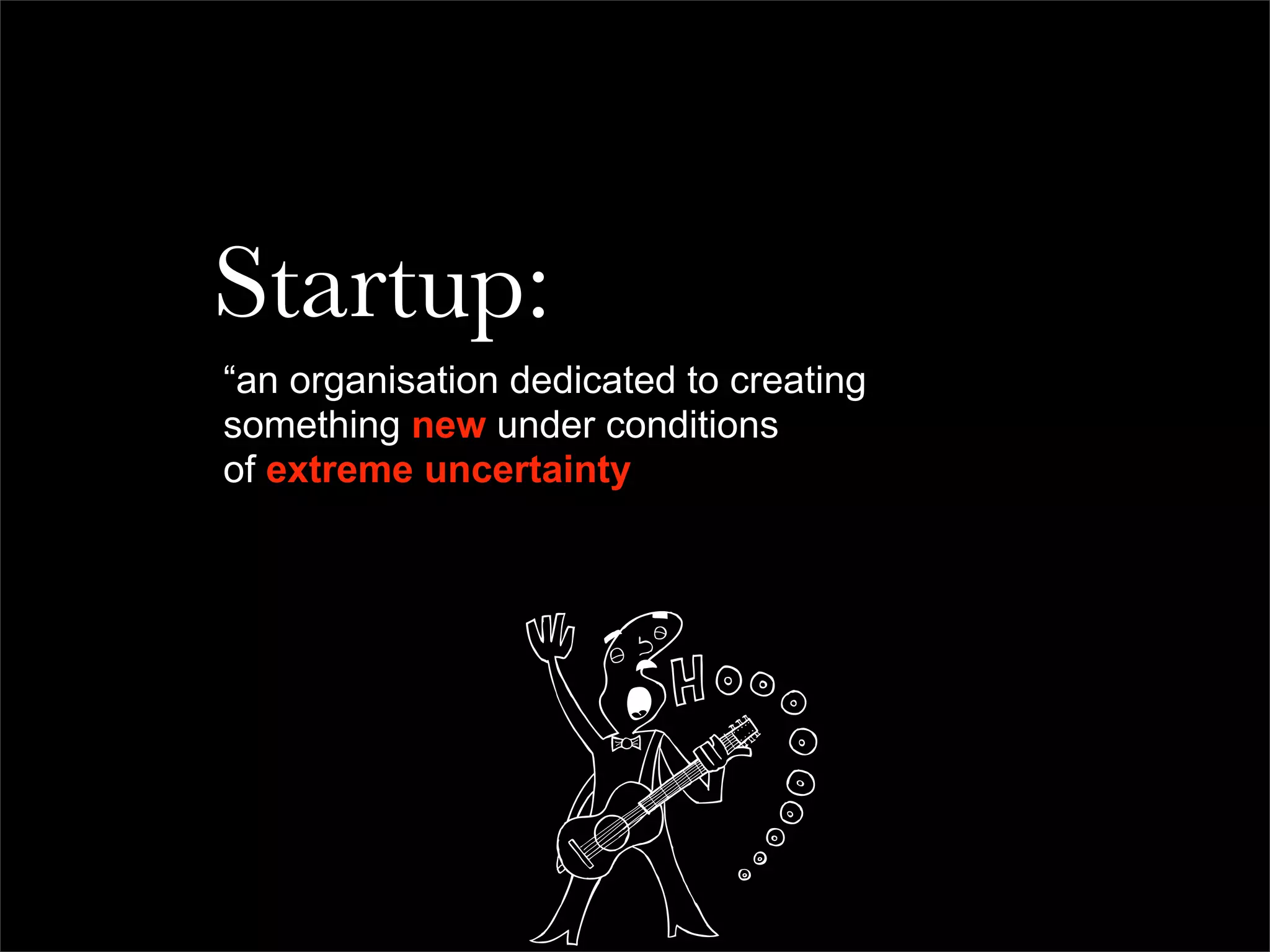Startup:
“an organisation dedicated to creating
something new under conditions
of extreme uncertainty
 